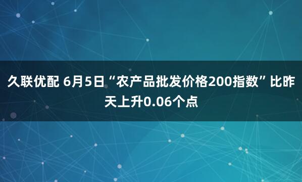 久联优配 6月5日“农产品批发价格200指数”比昨天上升0.06个点