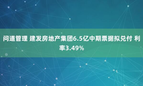 问道管理 建发房地产集团6.5亿中期票据拟兑付 利率3.49%