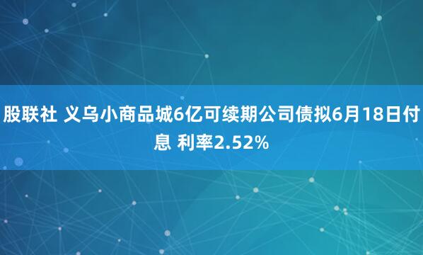股联社 义乌小商品城6亿可续期公司债拟6月18日付息 利率2.52%