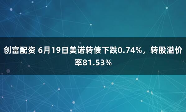 创富配资 6月19日美诺转债下跌0.74%，转股溢价率81.53%