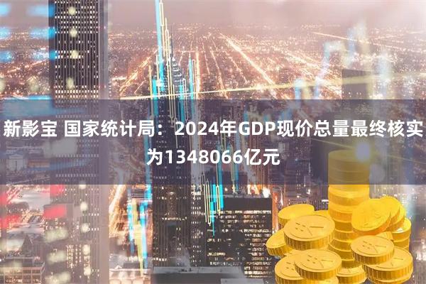 新影宝 国家统计局:2024年GDP现价总量最终核实为1348066亿元