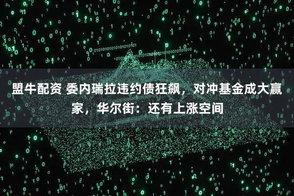 盟牛配资 委内瑞拉违约债狂飙,对冲基金成大赢家,华尔街:还有上涨空间