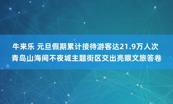 牛来乐 元旦假期累计接待游客达21.9万人次 青岛山海间不夜城主题街区交出亮眼文旅答卷