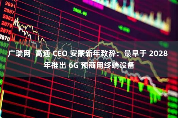 广瑞网  高通 CEO 安蒙新年致辞：最早于 2028 年推出 6G 预商用终端设备
