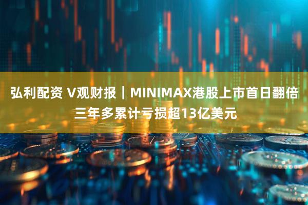 弘利配资 V观财报｜MINIMAX港股上市首日翻倍 三年多累计亏损超13亿美元