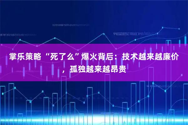掌乐策略 “死了么”爆火背后：技术越来越廉价，孤独越来越昂贵