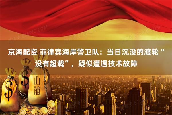 京海配资 菲律宾海岸警卫队：当日沉没的渡轮“没有超载”，疑似遭遇技术故障