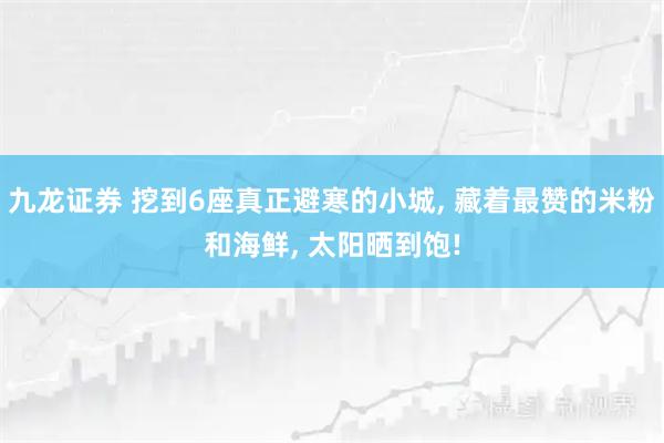 九龙证券 挖到6座真正避寒的小城, 藏着最赞的米粉和海鲜, 太阳晒到饱!
