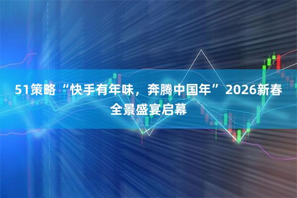 51策略 “快手有年味，奔腾中国年” 2026新春全景盛宴启幕