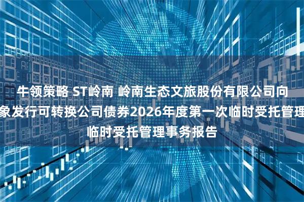 牛领策略 ST岭南 岭南生态文旅股份有限公司向不特定对象发行可转换公司债券2026年度第一次临时受托管理事务报告
