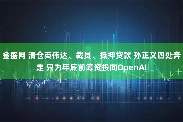 金盛网 清仓英伟达、裁员、抵押贷款 孙正义四处奔走 只为年底前筹资投向OpenAI