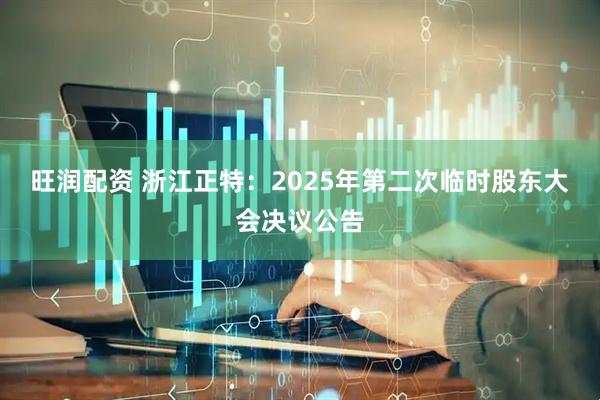 旺润配资 浙江正特：2025年第二次临时股东大会决议公告