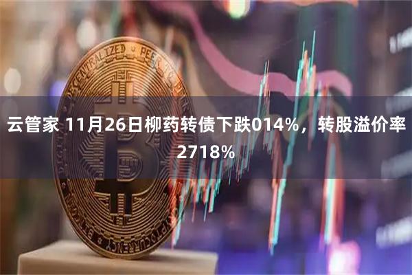 云管家 11月26日柳药转债下跌014%，转股溢价率2718%