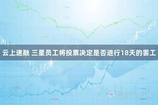 云上速融 三星员工将投票决定是否进行18天的罢工