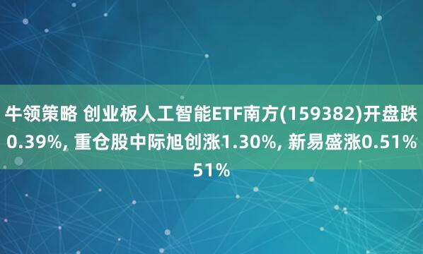 牛领策略 创业板人工智能ETF南方(159382)开盘跌0.39%, 重仓股中际旭创涨1.30%, 新易盛涨0.51%